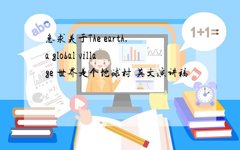 急求关于The earth,a global village 世界是个地球村 英文演讲稿