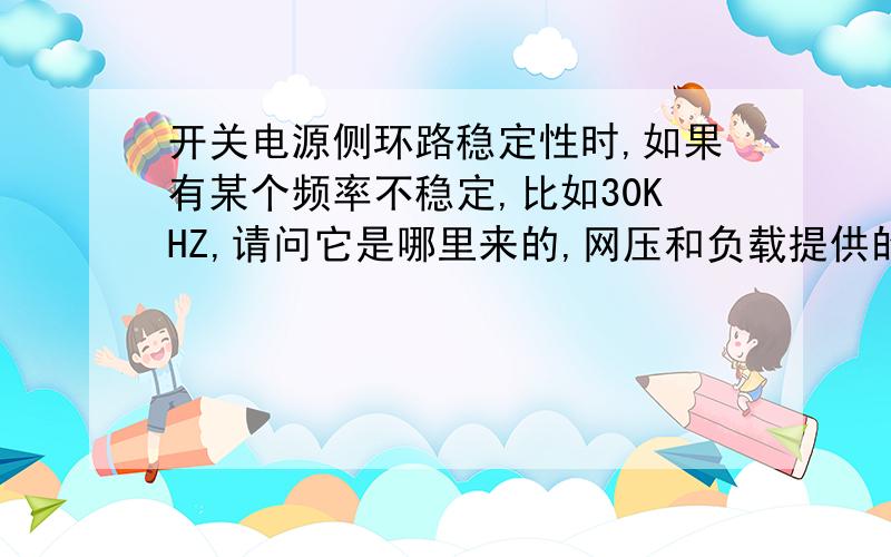 开关电源侧环路稳定性时,如果有某个频率不稳定,比如30KHZ,请问它是哪里来的,网压和负载提供的?假设是网压,那么是否可以这样理解：把网压进行傅里叶变换得到30KHZ的型号在穿越频率出相位