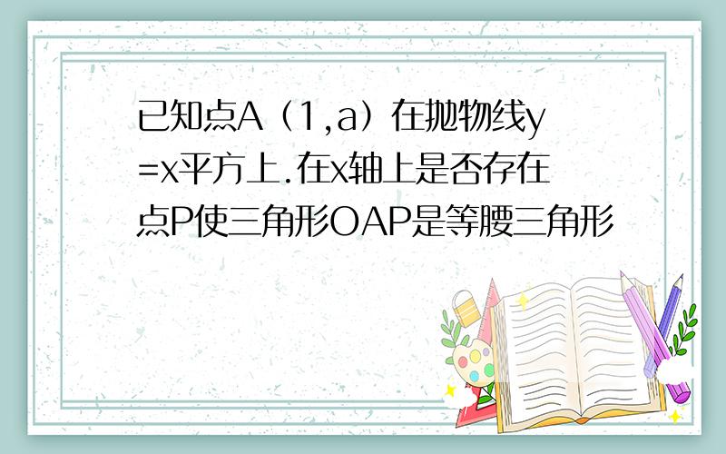 已知点A（1,a）在抛物线y=x平方上.在x轴上是否存在点P使三角形OAP是等腰三角形