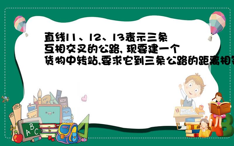 直线l1、l2、l3表示三条互相交叉的公路, 现要建一个货物中转站,要求它到三条公路的距离相等, 则可供选择的地址有几处?