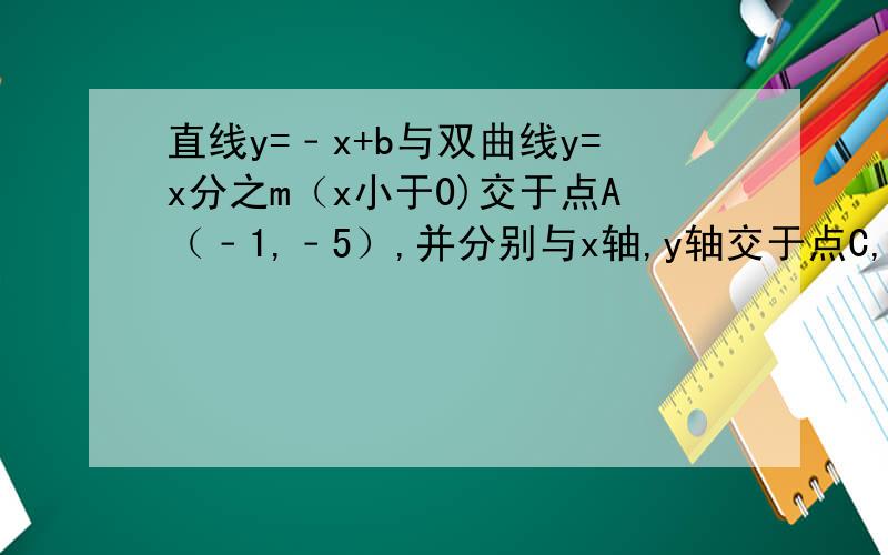 直线y=﹣x+b与双曲线y=x分之m（x小于0)交于点A（﹣1,﹣5）,并分别与x轴,y轴交于点C,B1.求b、m的值2.联结OA,求∠OAB的正切值3.点D在x轴的正半轴上,若以点D,C,B组成的三角形与△OAB相似,试求点D的坐