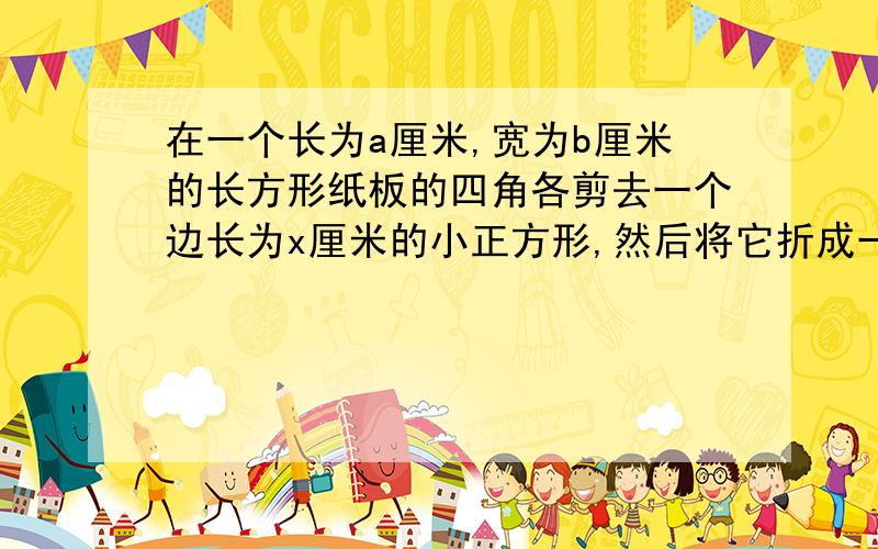 在一个长为a厘米,宽为b厘米的长方形纸板的四角各剪去一个边长为x厘米的小正方形,然后将它折成一个无盖纸盒,请你求出无盖纸盒的表面积