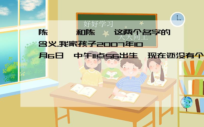 陈怡霖,和陈怡霏这两个名字的含义.我家孩子2007年10月6日,中午11点56出生,现在还没有个好名字.姓陈,女孩.此命五行火旺缺木；日主天干为水；必须有木助,但忌火太多.大家还有什么好的名字,