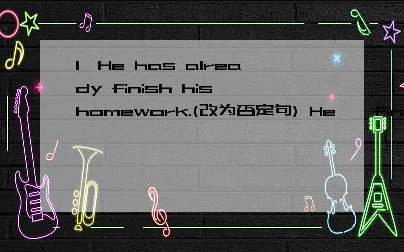 1、He has already finish his homework.(改为否定句) He — finish his homework —.2、Both of his parents were pleased with th result.改为完全否定句— — — — — pleased with th result.