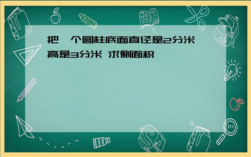 把一个圆柱底面直径是2分米、高是3分米 求侧面积