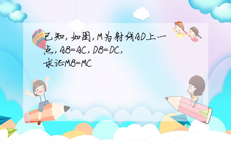 已知,如图,M为射线AD上一点,AB=AC,DB=DC,求证MB=MC