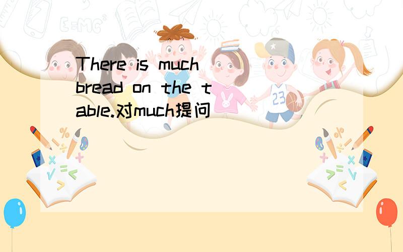 There is much bread on the table.对much提问