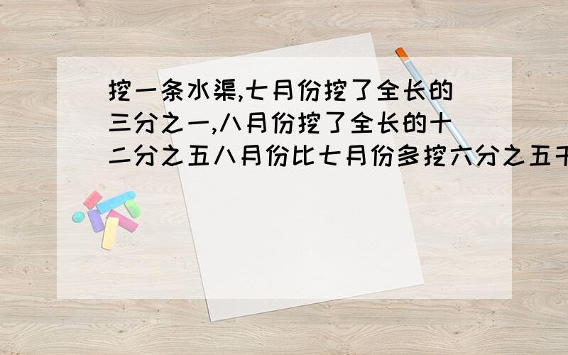 挖一条水渠,七月份挖了全长的三分之一,八月份挖了全长的十二分之五八月份比七月份多挖六分之五千米.这条水渠全长多少千米?