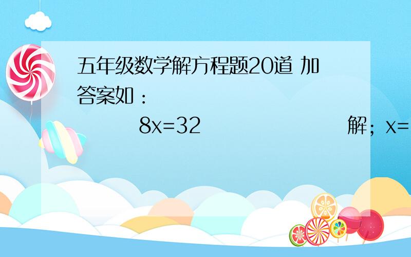 五年级数学解方程题20道 加答案如：                  8x=32                   解；x=32/8                          x  =4