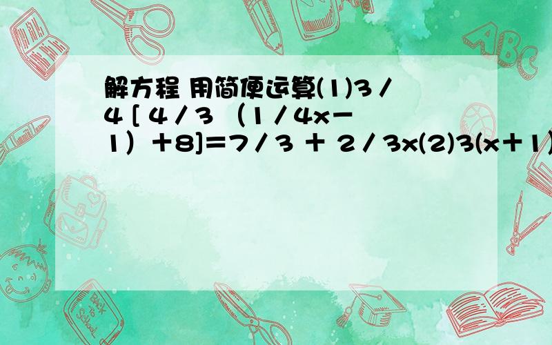 解方程 用简便运算(1)3／4 [ 4／3 （1／4x－1）＋8]＝7／3 ＋ 2／3x(2)3(x＋1）＋1／3(x－1）＝2(x－1)＋1／2(x＋1)(3)1／9｛1／7[1／5（／3＋4）＋6]＋8｝＝1(4)[（0.1x－0.2)／0.02]－[(x＋1)／0.5]＝3