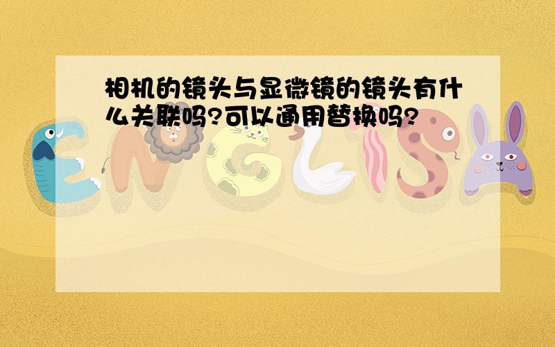 相机的镜头与显微镜的镜头有什么关联吗?可以通用替换吗?