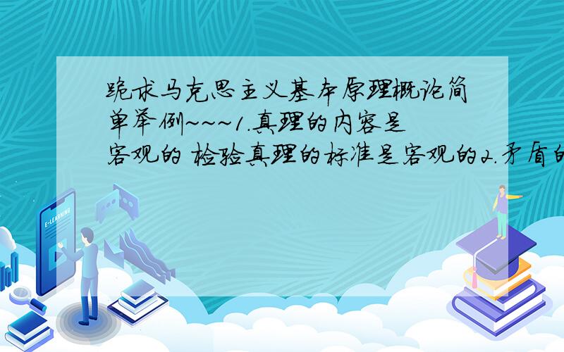 跪求马克思主义基本原理概论简单举例~~~1.真理的内容是客观的 检验真理的标准是客观的2.矛盾的斗争性和矛盾的同一性在事物发展过程中是相互结合共同发生作用的3.社会意识与社会存在发