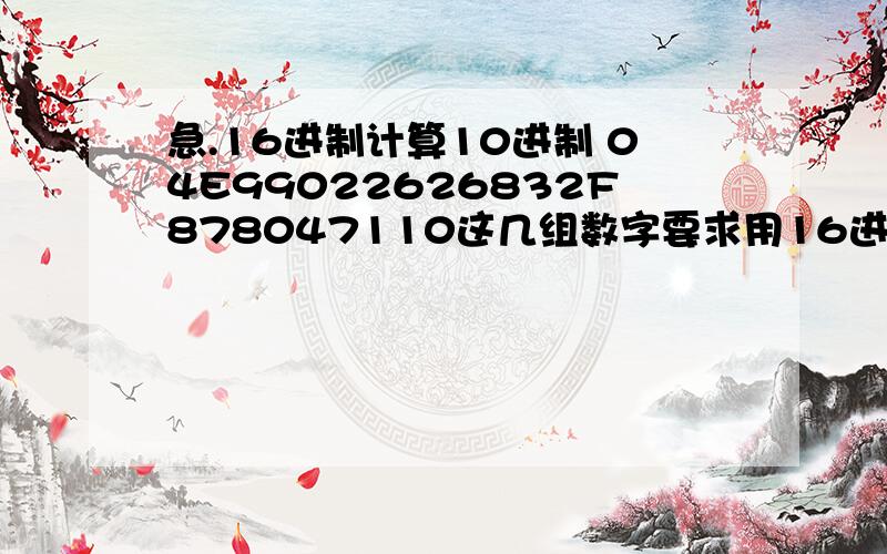 急.16进制计算10进制 04E99022626832F878047110这几组数字要求用16进制科学计算机转换成10进制,计算后的数字写上来.