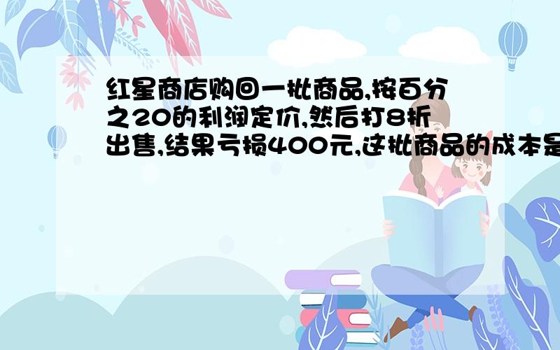 红星商店购回一批商品,按百分之20的利润定价,然后打8折出售,结果亏损400元,这批商品的成本是多少元?