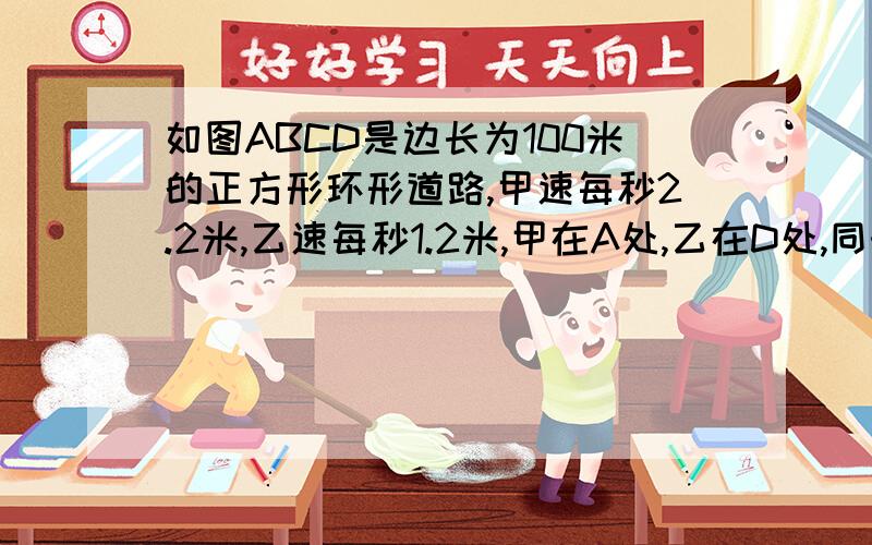 如图ABCD是边长为100米的正方形环形道路,甲速每秒2.2米,乙速每秒1.2米,甲在A处,乙在D处,同时以逆时针方向出发几秒种后甲、乙两人第一次站在同一条边上?（精确到1秒）