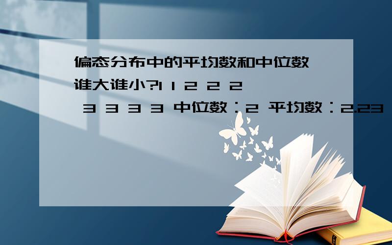 偏态分布中的平均数和中位数 谁大谁小?1 1 2 2 2 3 3 3 3 中位数：2 平均数：2.23 3 2 2 2 1 1 1 1 中位数：2 平均数：1.78由此可得,the distribution is skewed to the left的时候,平均数大于中位数,反之平均数