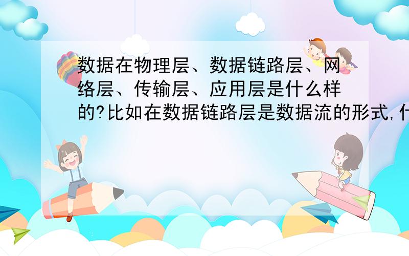 数据在物理层、数据链路层、网络层、传输层、应用层是什么样的?比如在数据链路层是数据流的形式,什么01那在应用层是什么样的,是以字的形式存在吗?