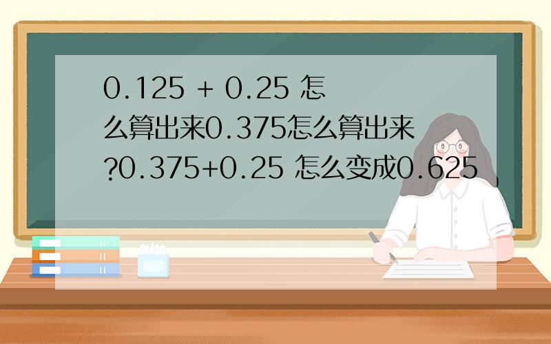 0.125 + 0.25 怎么算出来0.375怎么算出来?0.375+0.25 怎么变成0.625