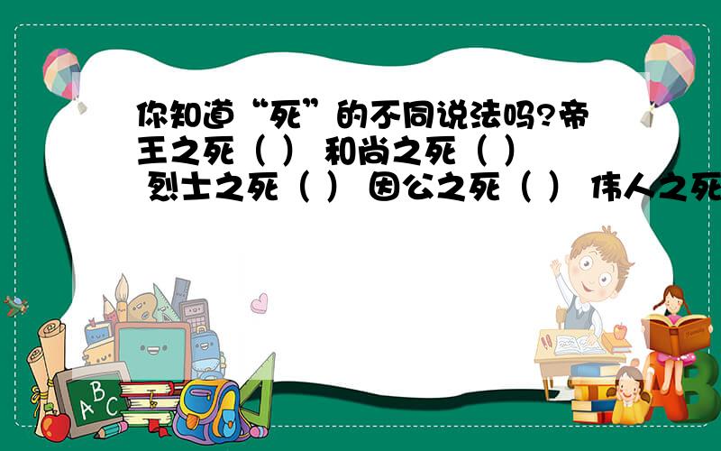 你知道“死”的不同说法吗?帝王之死（ ） 和尚之死（ ） 烈士之死（ ） 因公之死（ ） 伟人之死（ ） 老人之死（ ） 小孩之死（ ） 中年之死（ ） 为国之死（ ）