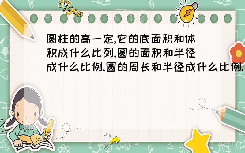 圆柱的高一定,它的底面积和体积成什么比列.圆的面积和半径成什么比例.圆的周长和半径成什么比例.正反体的棱长一定,它的体积和棱长成什么比例.工作效率一定,工作总量和工作时间成什么