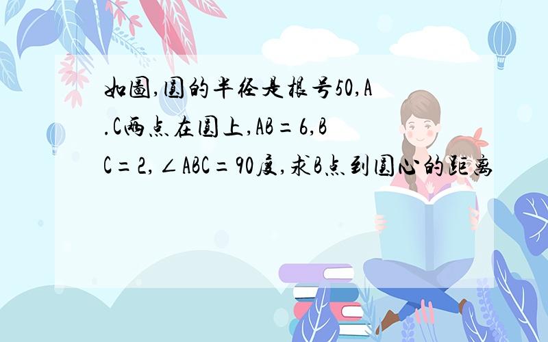 如图,圆的半径是根号50,A.C两点在圆上,AB=6,BC=2,∠ABC=90度,求B点到圆心的距离