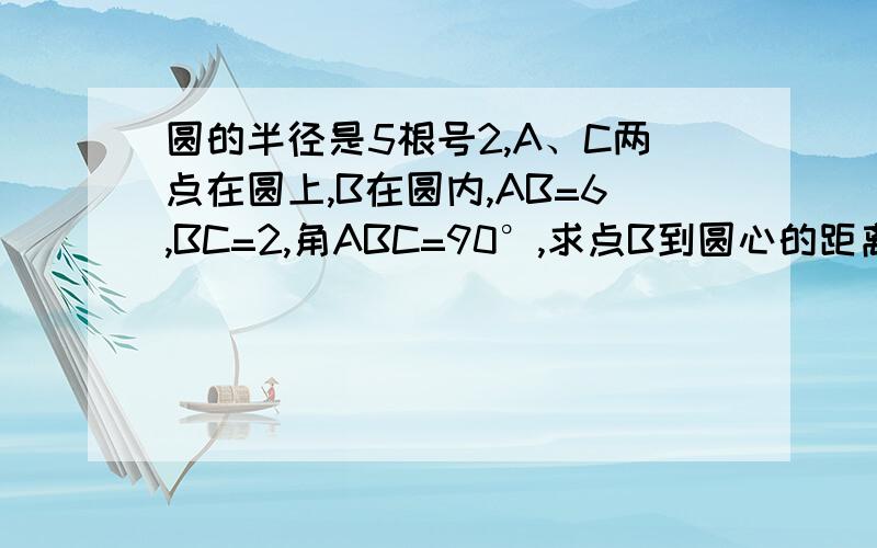 圆的半径是5根号2,A、C两点在圆上,B在圆内,AB=6,BC=2,角ABC=90°,求点B到圆心的距离