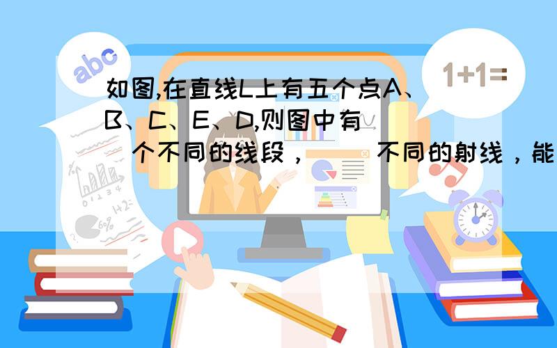 如图,在直线L上有五个点A、B、C、E、D,则图中有（ ）个不同的线段，（ ）不同的射线，能用字母表示出来的射线有（ ）条