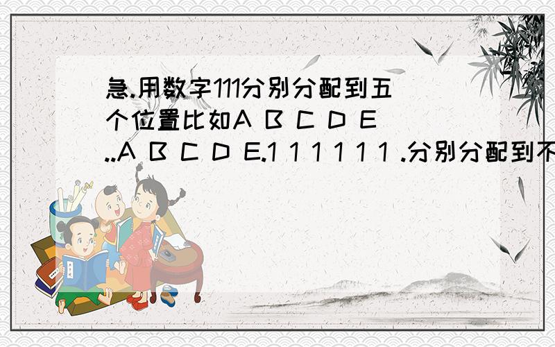 急.用数字111分别分配到五个位置比如A B C D E..A B C D E.1 1 1 1 1 1 .分别分配到不同位置.可以两个位置想同这样可以做成几个组合.还有就是分配到那个位置和那个位置比如这图这样