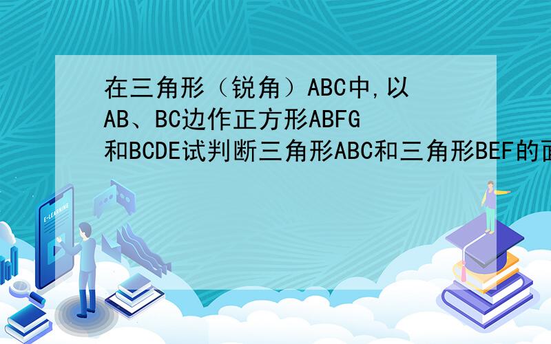 在三角形（锐角）ABC中,以AB、BC边作正方形ABFG和BCDE试判断三角形ABC和三角形BEF的面积关系.告诉我连接那条辅助线,在写步骤就行了,不要图,图你自己应该绘画