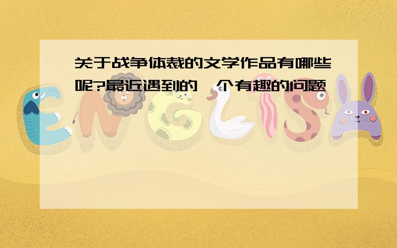 关于战争体裁的文学作品有哪些呢?最近遇到的一个有趣的问题