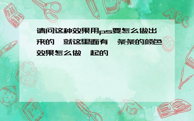 请问这种效果用ps要怎么做出来的,就这里面有一条条的颜色效果怎么做一起的