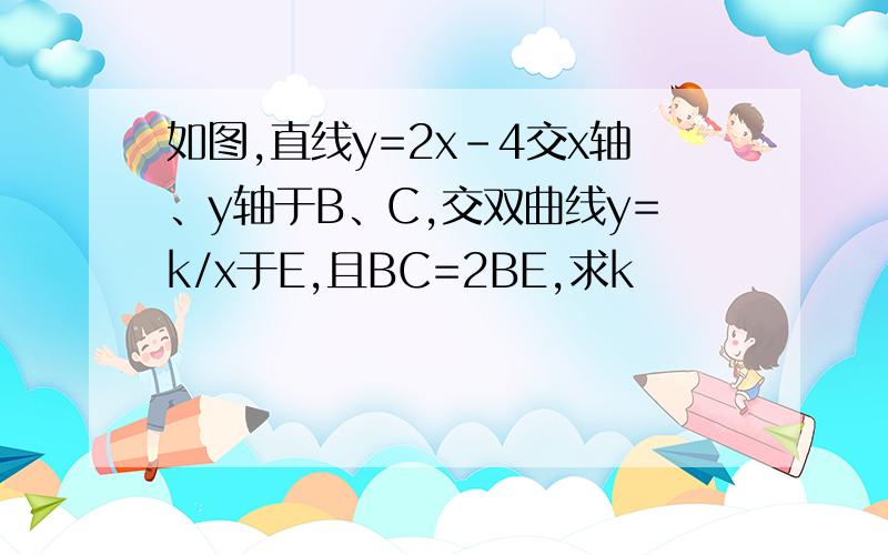 如图,直线y=2x-4交x轴、y轴于B、C,交双曲线y=k/x于E,且BC=2BE,求k