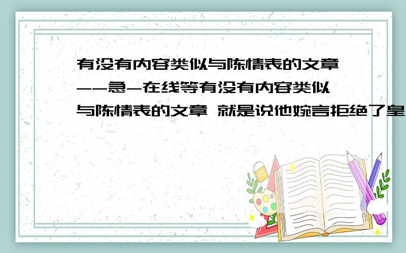 有没有内容类似与陈情表的文章--急-在线等有没有内容类似与陈情表的文章 就是说他婉言拒绝了皇上但还让皇上感觉他很孝顺 .只要是婉言拒绝的就行.急