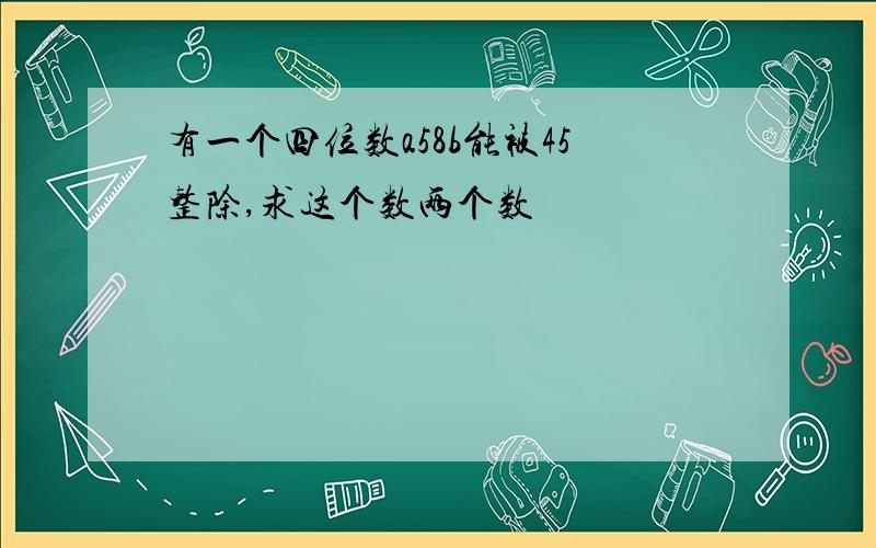 有一个四位数a58b能被45整除,求这个数两个数