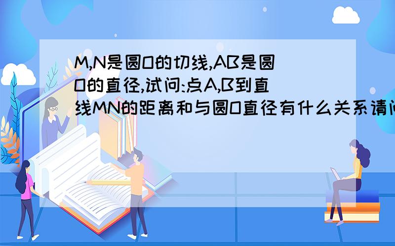 M,N是圆O的切线,AB是圆O的直径,试问:点A,B到直线MN的距离和与圆O直径有什么关系请问要分三种情况吗 梯形的那种怎么证算了既然没人答 第一个说话的把分给你