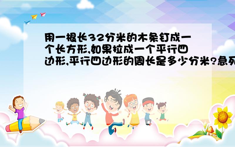 用一根长32分米的木条钉成一个长方形,如果拉成一个平行四边形,平行四边形的周长是多少分米?急死我了!