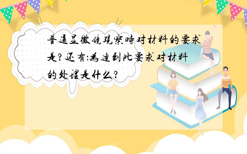 普通显微镜观察时对材料的要求是?还有：为达到此要求对材料的处理是什么？