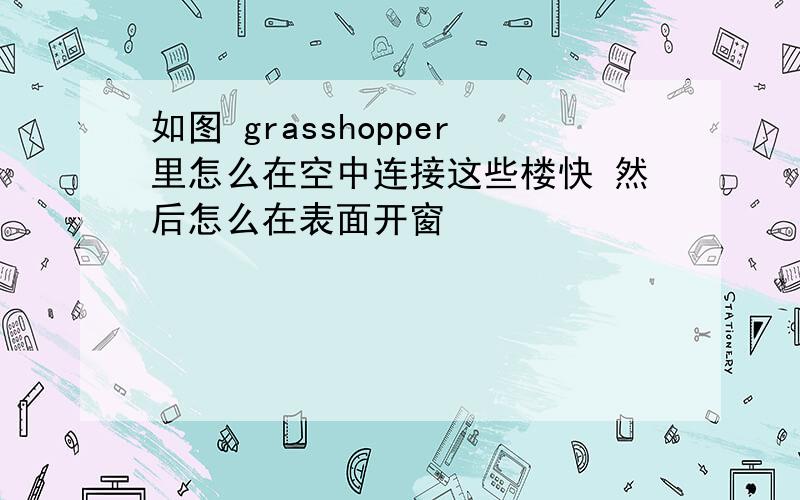 如图 grasshopper里怎么在空中连接这些楼快 然后怎么在表面开窗