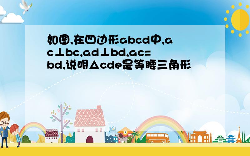 如图,在四边形abcd中,ac⊥bc,ad⊥bd,ac=bd,说明△cde是等腰三角形