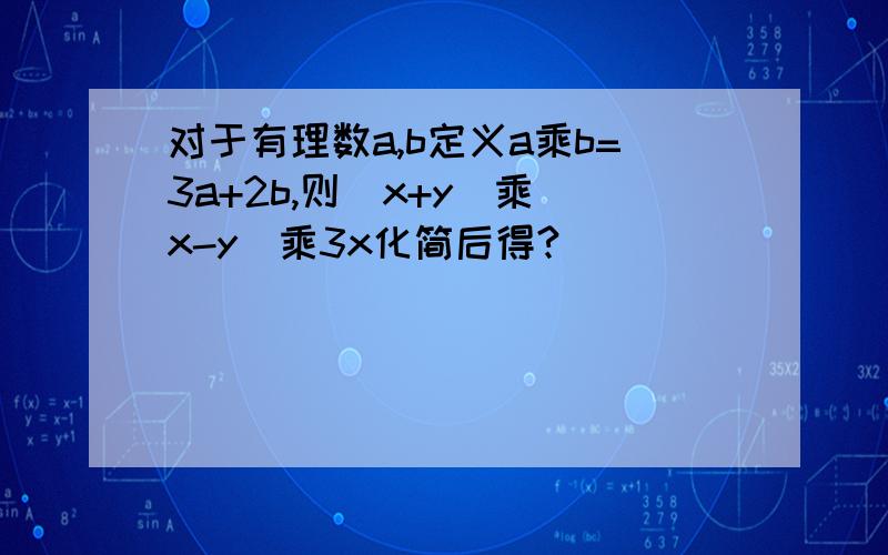 对于有理数a,b定义a乘b=3a+2b,则（x+y）乘（x-y）乘3x化简后得?