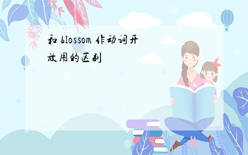 和 blossom 作动词开放用的区别