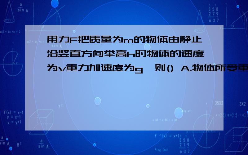 用力F把质量为m的物体由静止沿竖直方向举高h时物体的速度为v重力加速度为g,则() A.物体所受重力做的功等于mgh B.物体克服重力所做的功等于mgh C.物体机械能增加量等于Fh D.物体重力势力的增