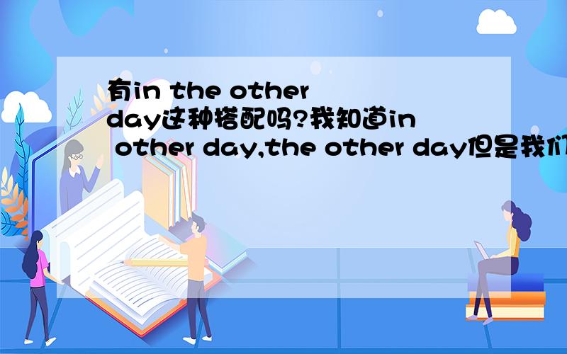 有in the other day这种搭配吗?我知道in other day,the other day但是我们中考的练习册上说：与一般过去式连用的时间状语有in the other day ……听别人说又说没有这种搭配.