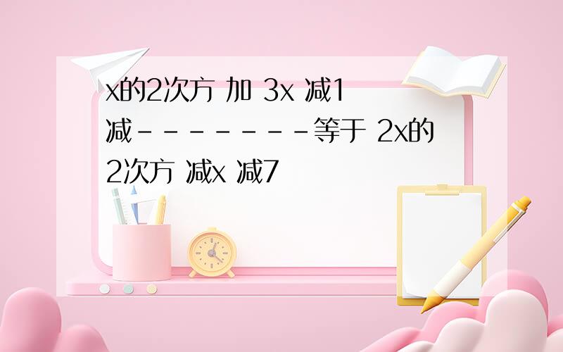 x的2次方 加 3x 减1 减-------等于 2x的2次方 减x 减7