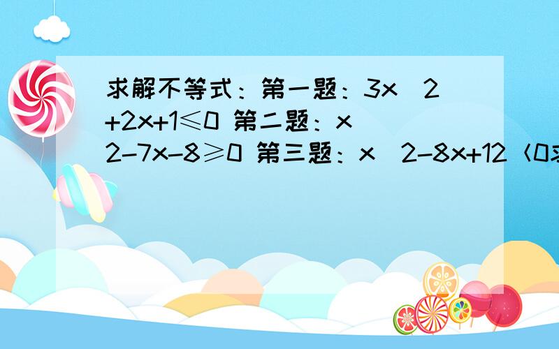 求解不等式：第一题：3x^2+2x+1≤0 第二题：x^2-7x-8≥0 第三题：x^2-8x+12＜0求解不等式：第一题：3x^2+2x+1≤0 第二题：x^2-7x-8≥0 第三题：x^2-8x+12＜0