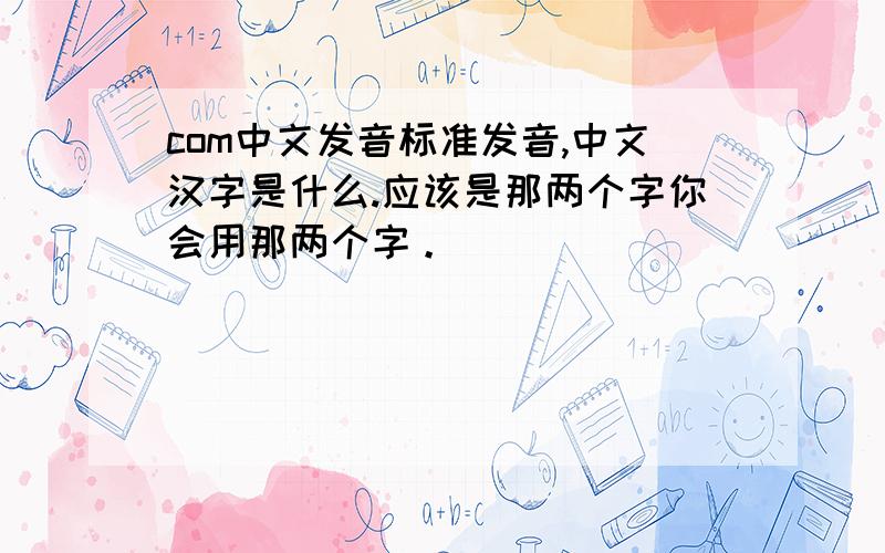 com中文发音标准发音,中文汉字是什么.应该是那两个字你会用那两个字。