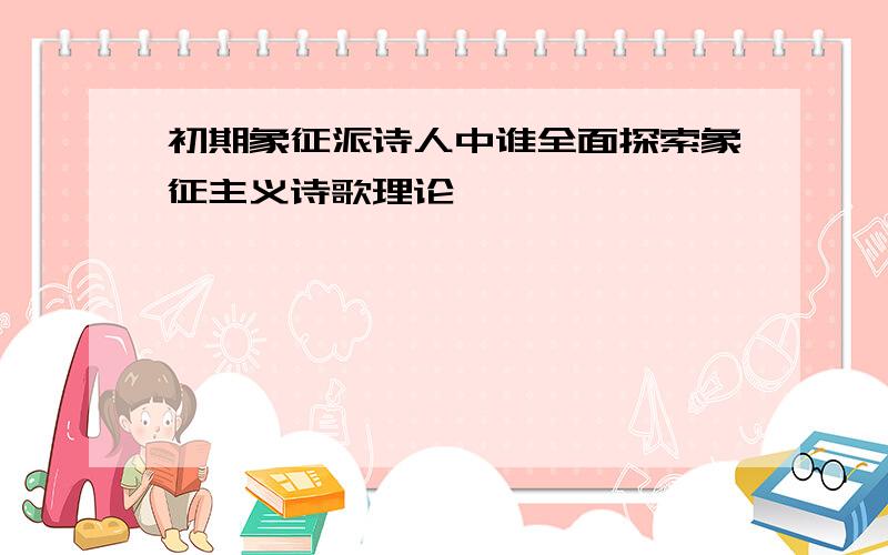 初期象征派诗人中谁全面探索象征主义诗歌理论