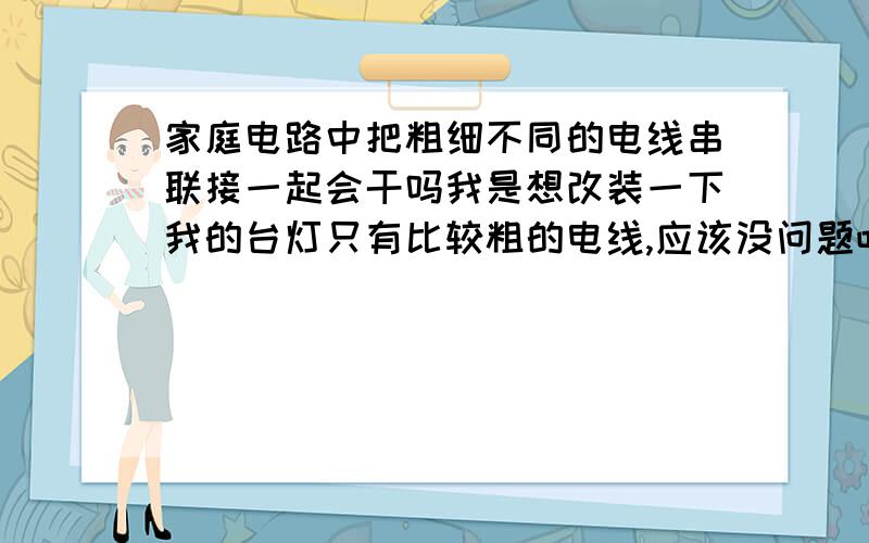 家庭电路中把粗细不同的电线串联接一起会干吗我是想改装一下我的台灯只有比较粗的电线,应该没问题吧?