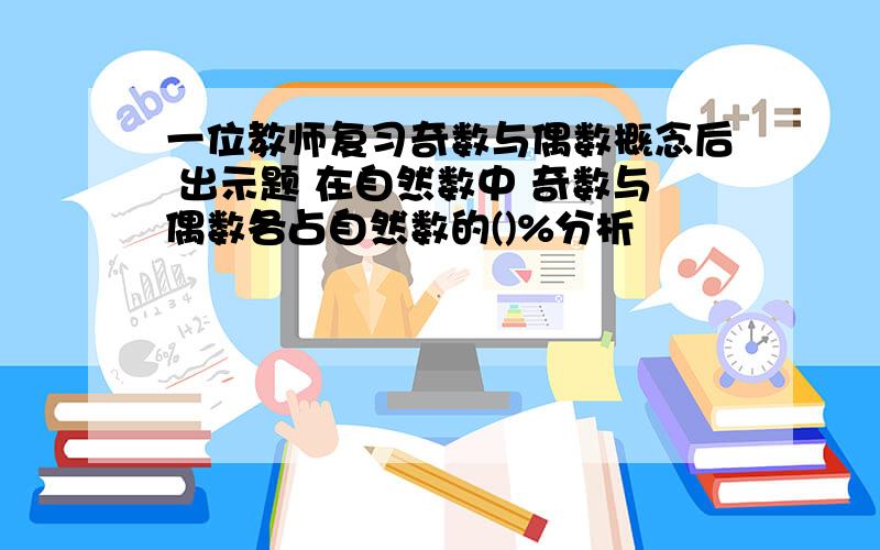 一位教师复习奇数与偶数概念后 出示题 在自然数中 奇数与偶数各占自然数的()%分析