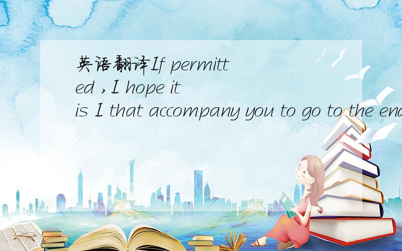 英语翻译If permitted ,I hope it is I that accompany you to go to the end .If permitted ,I hope to lose a word which is named “ take leave of ” in the world .If permitted ,Please believe too:I will wait for you in where it is .